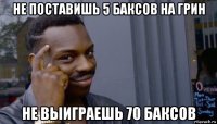 не поставишь 5 баксов на грин не выиграешь 70 баксов