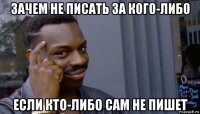 зачем не писать за кого-либо если кто-либо сам не пишет