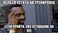 нельзя устать на тренировке если прийти, уже уставшим, на нее