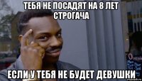 тебя не посадят на 8 лет строгача если у тебя не будет девушки