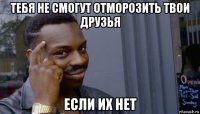 тебя не смогут отморозить твои друзья если их нет