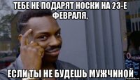 тебе не подарят носки на 23-е февраля, если ты не будешь мужчиной