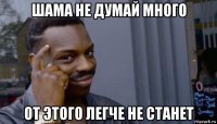 шама не думай много от этого легче не станет