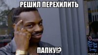 решил перехилить папку!?