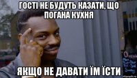 гості не будуть казати, що погана кухня якщо не давати їм їсти