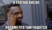 я трогаю висок потому что там чешется