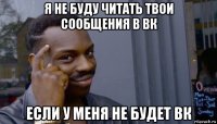 я не буду читать твои сообщения в вк если у меня не будет вк