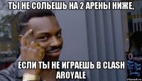 ты не сольешь на 2 арены ниже, если ты не играешь в clash aroyale