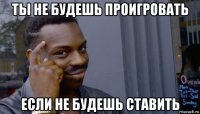 ты не будешь проигровать если не будешь ставить