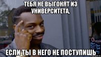 тебя не выгонят из университета, если ты в него не поступишь