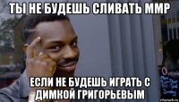 ты не будешь сливать ммр если не будешь играть с димкой григорьевым