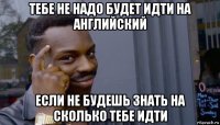 тебе не надо будет идти на английский если не будешь знать на сколько тебе идти