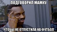 подговорил мамку чтобы не отпустила на футбол