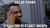 когда понял что бызик не отдаст касарь