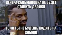 венера сальмановна не будет ставить двойки если ты не будешь ходить на химию