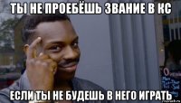 ты не проебёшь звание в кс если ты не будешь в него играть