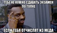 тебе не нужно сдавать экзамен по топке если тебя отчислят из меда