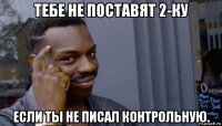 тебе не поставят 2-ку если ты не писал контрольную.