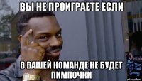 вы не проиграете если в вашей команде не будет пимпочки