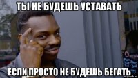 ты не будешь уставать если просто не будешь бегать