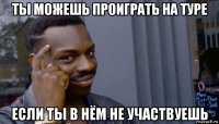 ты можешь проиграть на туре если ты в нём не участвуешь