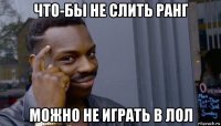 что-бы не слить ранг можно не играть в лол