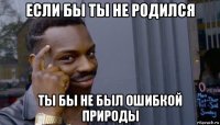 если бы ты не родился ты бы не был ошибкой природы