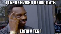 тебе не нужно приходить если у тебя