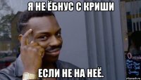 я не ёбнус с криши если не на неё.