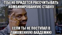 тебе не придётся рассчитывать комбинированную ставку если ты не поступал в таможенную академию