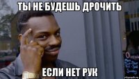 ты не будешь дрочить если нет рук