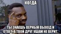 когда ты знаешь верный выход и ответ, а твой друг ушам не верит.