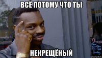 всё потому что ты некрещёный