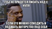 тебе не придётся писать код с нуля если его можно спиздить и поджать авторство под себя