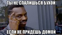 ты не спалишься бухой если не придёшь домой