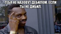 тебя не назовут дебилом. если ты не дибил. 