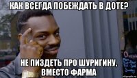 как всегда побеждать в доте? не пиздеть про шуригину, вместо фарма