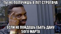 ты не получишь 8 лет строгача если не пойдешь ебать дану 5ого марта