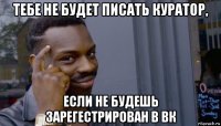 тебе не будет писать куратор, если не будешь зарегестрирован в вк