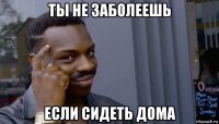 ты не заболеешь если сидеть дома