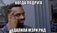 когда подруга удалила мэри рид