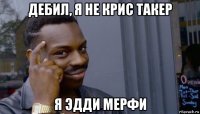 дебил, я не крис такер я эдди мерфи