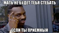 мать не будет тебя стебать если ты приемный