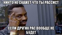 никто не скажет что ты рассист если других рас вообще не будет