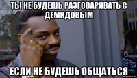 ты не будешь разговаривать с демидовым если не будешь общаться