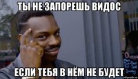 ты не запорешь видос если тебя в нём не будет