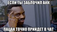 если ты заблочил акк пацан точно прийдет в чат