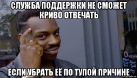 служба поддержки не сможет криво отвечать если убрать её по тупой причине