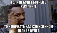 если не будет ботчей в рестлинге то и поржать над сэми зейном нельзя будет