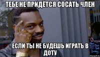 тебе не придётся сосать член если ты не будешь играть в доту